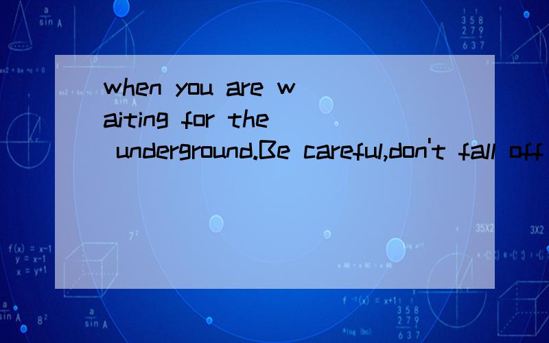 when you are waiting for the underground.Be careful,don't fall off the p______.