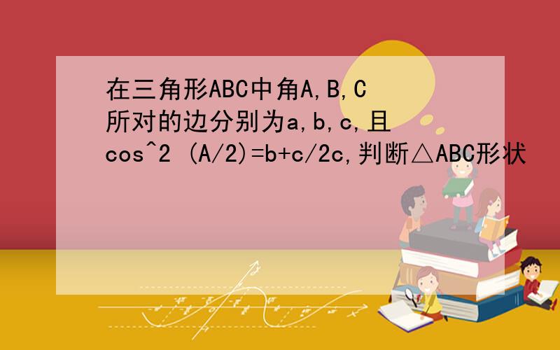 在三角形ABC中角A,B,C所对的边分别为a,b,c,且cos^2 (A/2)=b+c/2c,判断△ABC形状