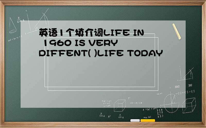 英语1个填介词LIFE IN 1960 IS VERY DIFFENT( )LIFE TODAY