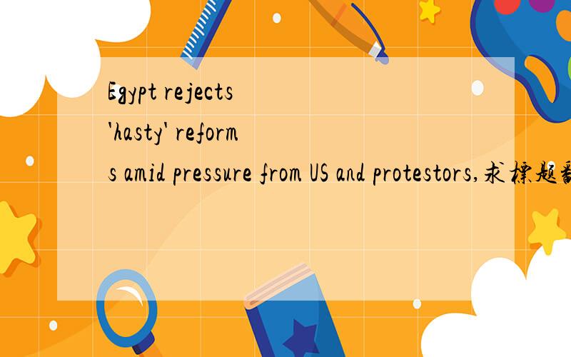 Egypt rejects 'hasty' reforms amid pressure from US and protestors,求标题翻译,