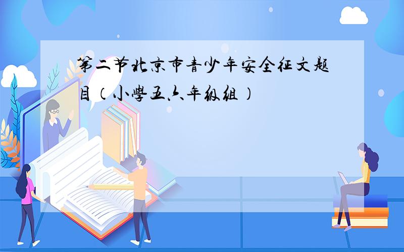 第二节北京市青少年安全征文题目（小学五六年级组）