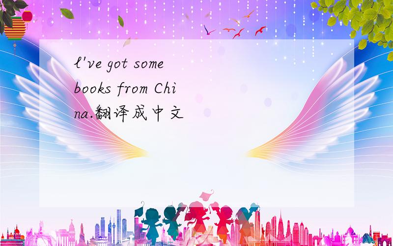 l've got some books from China.翻译成中文