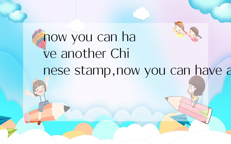 now you can have another Chinese stamp,now you can have another Chinese stamp,simon 希望有懂英语的朋友告诉我一下.感激不尽![请不要给我搬一大堆语法说教文来,尽量简洁,最好只有答案.]