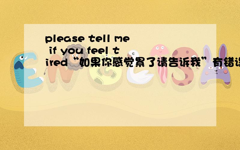 please tell me if you feel tired“如果你感觉累了请告诉我”有错误吗?