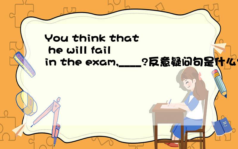 You think that he will fail in the exam,____?反意疑问句是什么?