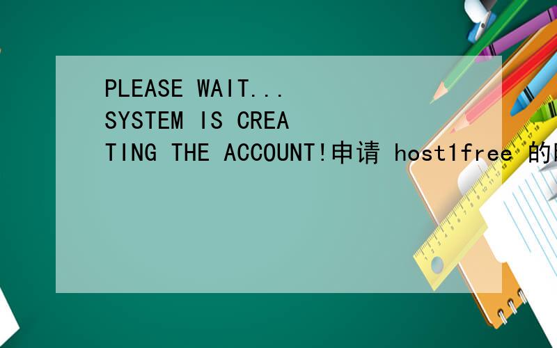 PLEASE WAIT...SYSTEM IS CREATING THE ACCOUNT!申请 host1free 的时候一直出现这个 不能申请啊