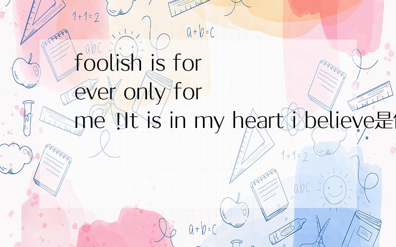 foolish is forever only for me !It is in my heart i believe是什么意思?