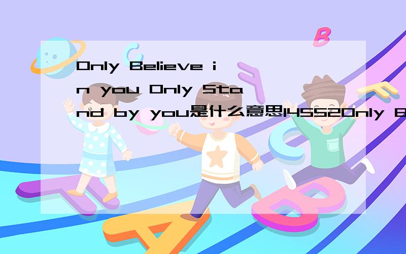 Only Believe in you Only Stand by you是什么意思14552Only Believe in you Only Stand by you是什么意思