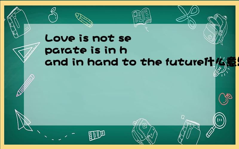 Love is not separate is in hand in hand to the future什么意思