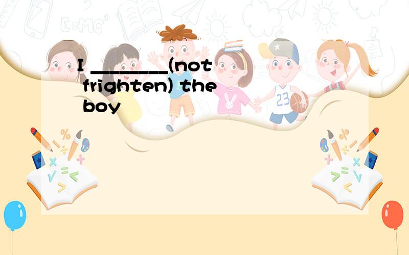 I ________(not frighten) the boy