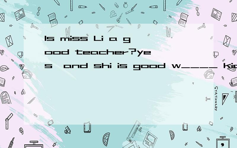 Is miss Li a good teacher?yes,and shi is good w____ kids 填一个w开头的词
