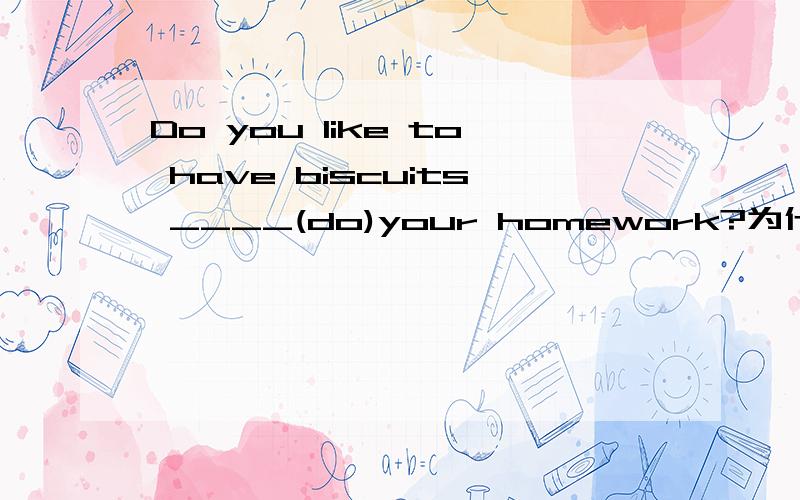 Do you like to have biscuits ____(do)your homework?为什么那个do 写 doing