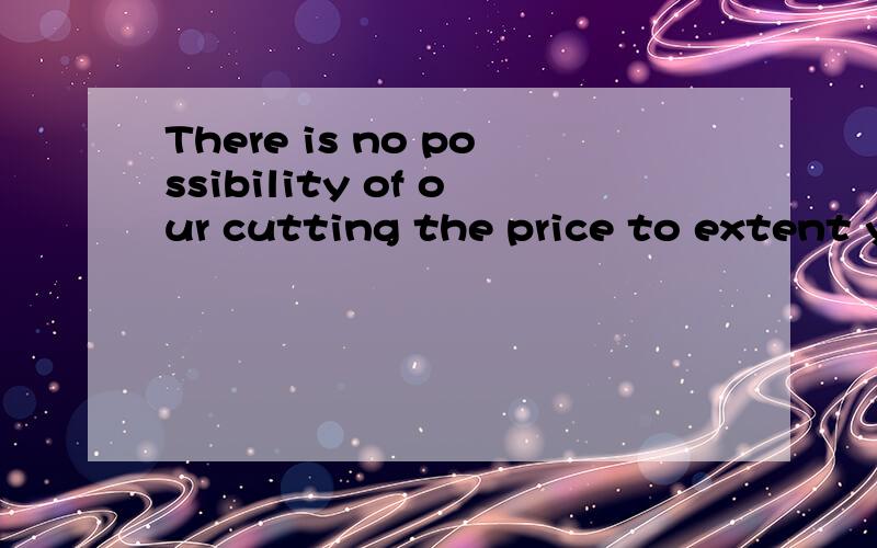 There is no possibility of our cutting the price to extent your required.There is no possibility of our cutting the price to extent your required.请高人分析一下这个句子,尤其是 possibility of our cutting the price 这部分,实在是弄