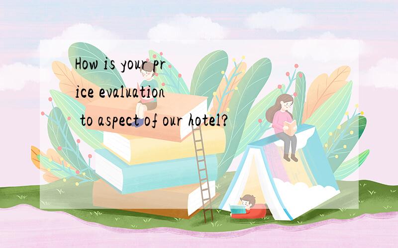 How is your price evaluation to aspect of our hotel?