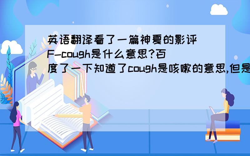 英语翻译看了一篇神夏的影评 F-cough是什么意思?百度了一下知道了cough是咳嗽的意思,但是F-cough是什么意思啊,