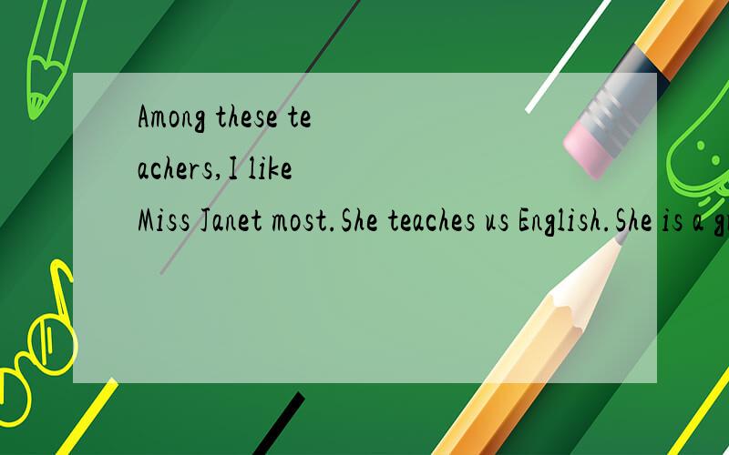 Among these teachers,I like Miss Janet most.She teaches us English.She is a great music lover.