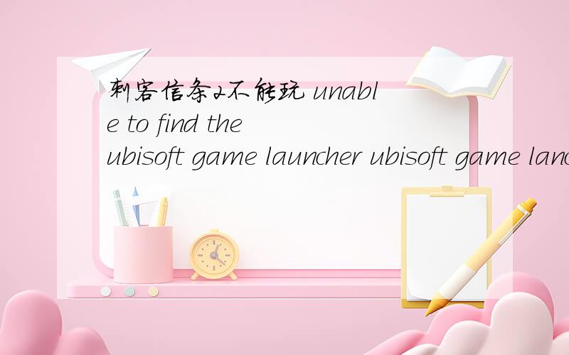刺客信条2不能玩 unable to find the ubisoft game launcher ubisoft game lancher error code 2.跪求解决办法 怎么回事