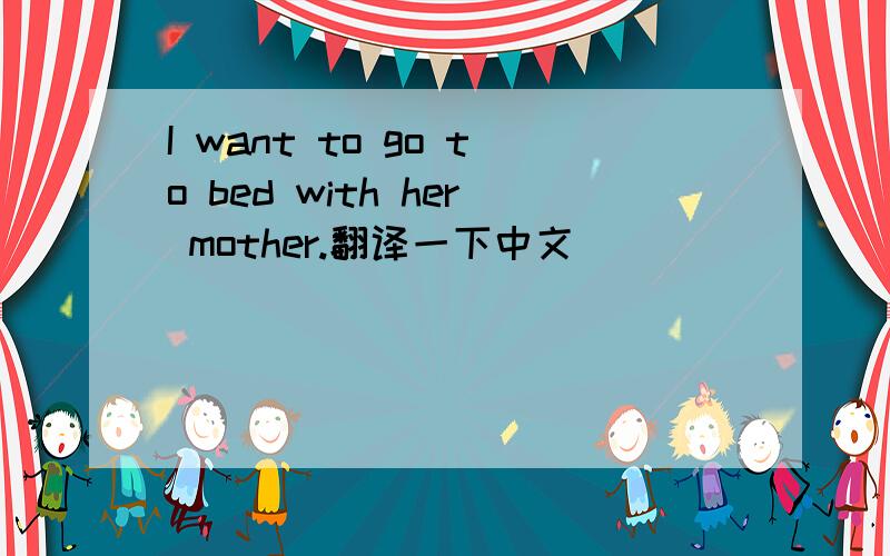 I want to go to bed with her mother.翻译一下中文