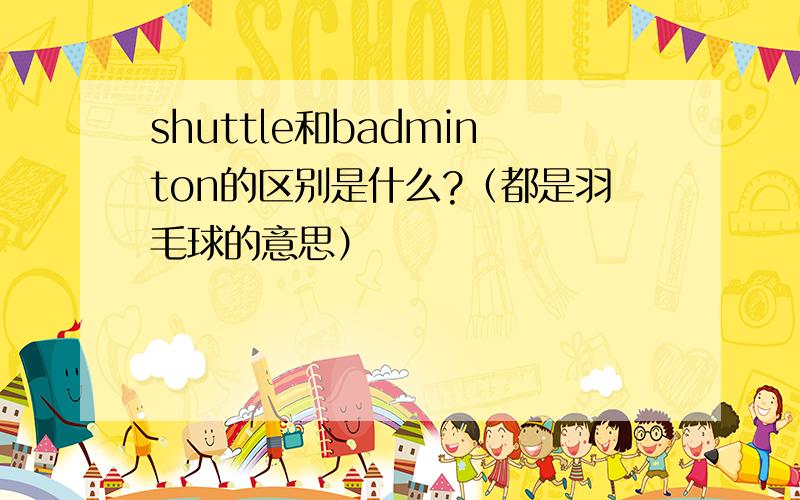 shuttle和badminton的区别是什么?（都是羽毛球的意思）