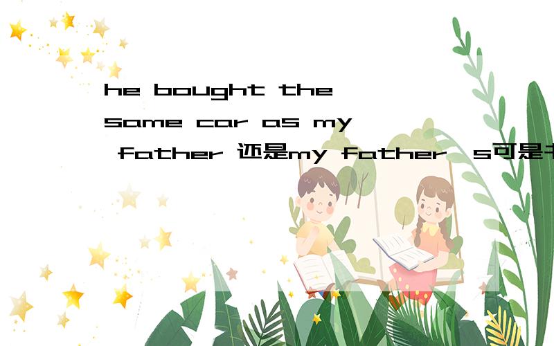 he bought the same car as my father 还是my father's可是书上写的是my father