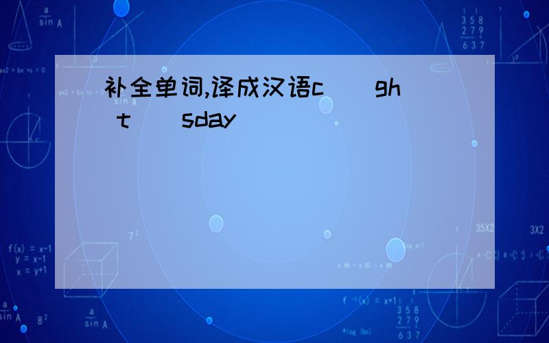 补全单词,译成汉语c__gh t__sday