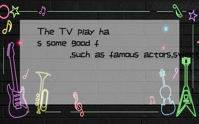 The TV play has some good f____ ,such as famous actors,sweet music and so on