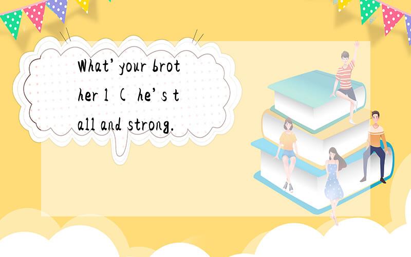 What’your brother l ( he’s tall and strong.