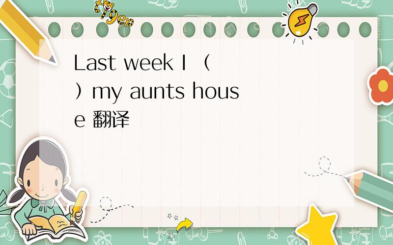 Last week I （ ）my aunts house 翻译