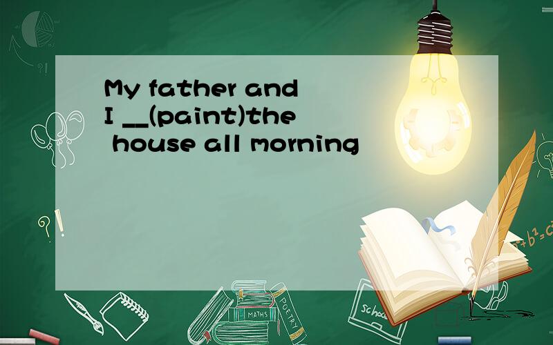 My father and I __(paint)the house all morning