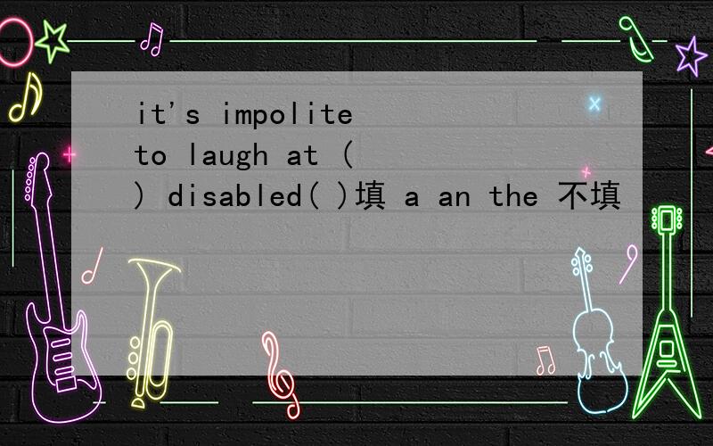 it's impolite to laugh at ( ) disabled( )填 a an the 不填