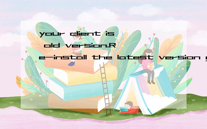 your client is old version.Re-install the latest version game client your client is old version.Re-install the latest version game client