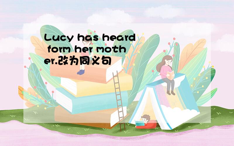 Lucy has heard form her mother.改为同义句