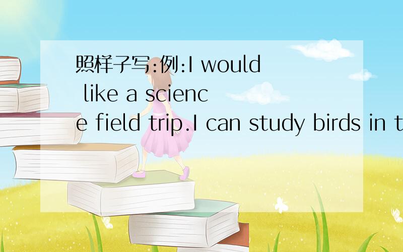 照样子写:例:I would like a science field trip.I can study birds in the foresI would like ······.I can ······.照这个模式写两句。