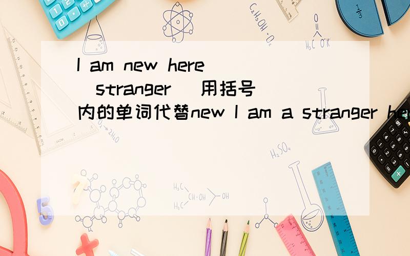 I am new here (stranger) 用括号内的单词代替new I am a stranger here 这里为什么要加a 不是说直接代替new就可以了吗 为什么还有些要改变语序 不是直接代进去就可以了吗