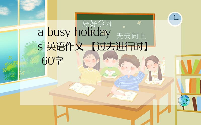 a busy holidays 英语作文 【过去进行时】 60字