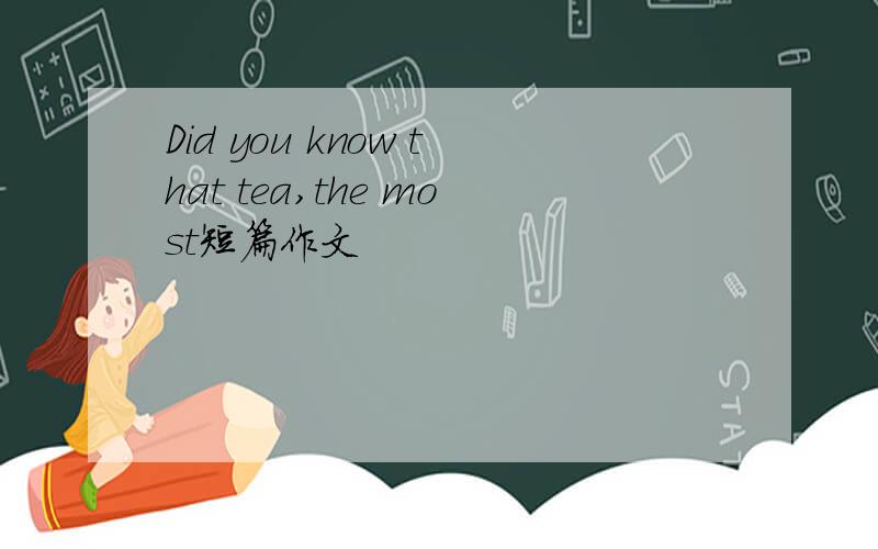 Did you know that tea,the most短篇作文
