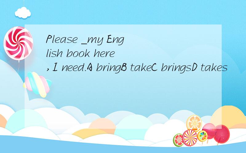 Please _my English book here,I need.A bringB takeC bringsD takes