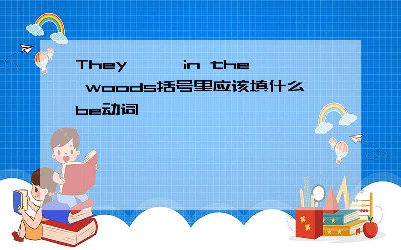 They< > in the woods括号里应该填什么be动词