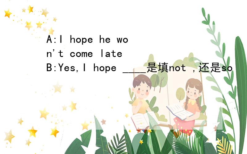 A:I hope he won't come late B:Yes,I hope ____是填not ,还是so