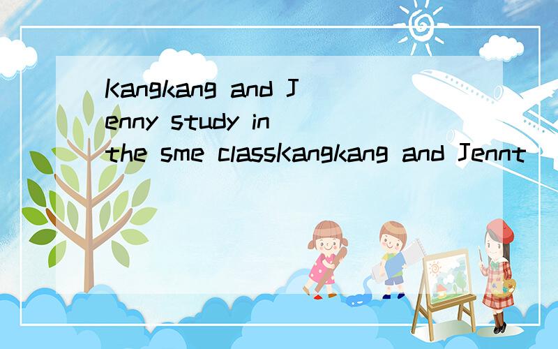 Kangkang and Jenny study in the sme classKangkang and Jennt ___ ____这两个空填什么