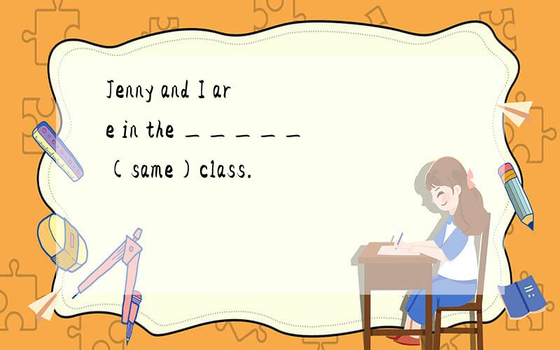 Jenny and I are in the _____(same)class.