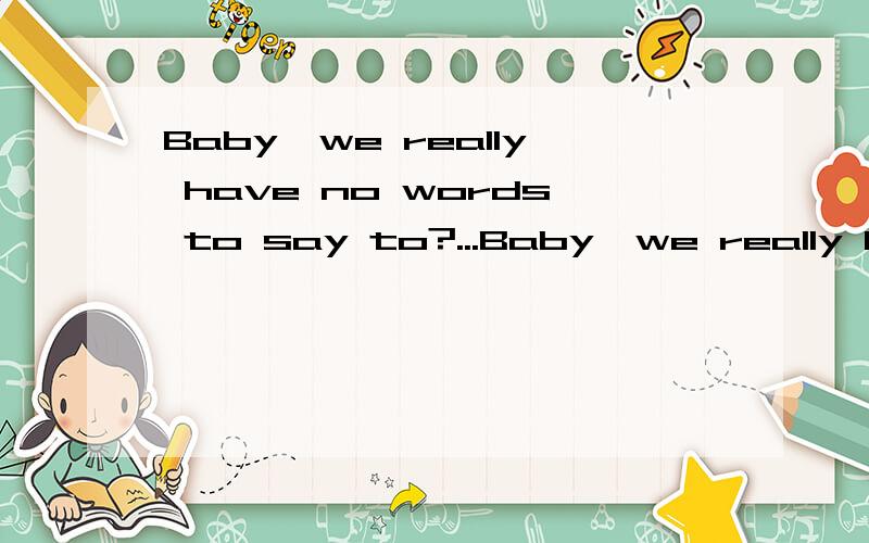 Baby,we really have no words to say to?...Baby,we really have no words to say?...的意思