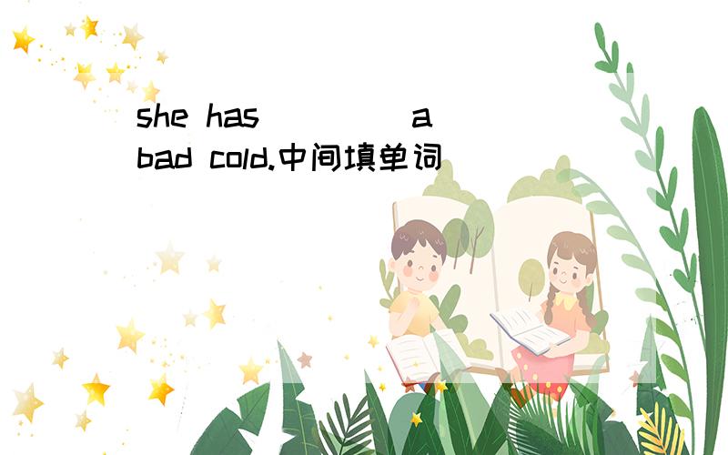 she has____ a bad cold.中间填单词
