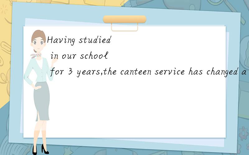 Having studied in our school for 3 years,the canteen service has changed a lot.非谓语动词错误上面这句话是非谓语动词错误,请问错在哪里?正确的是什么?