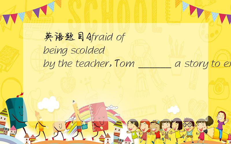 英语题目Afraid of being scolded by the teacher,Tom ______ a story to explain why he was late.选项:a、wrote b、provided c、told d、invented到底是哪个？