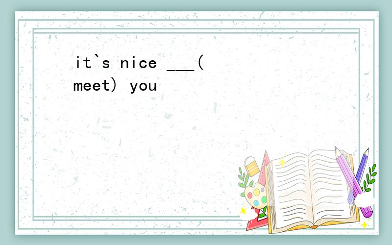 it`s nice ___(meet) you