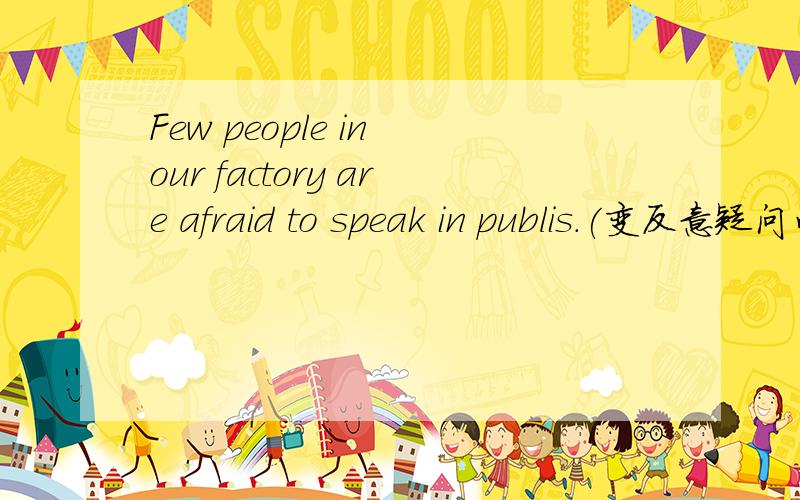 Few people in our factory are afraid to speak in publis.(变反意疑问句）