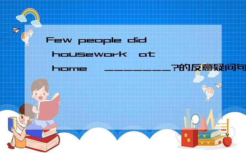 Few people did housework  at home, _______?的反意疑问句是什么?