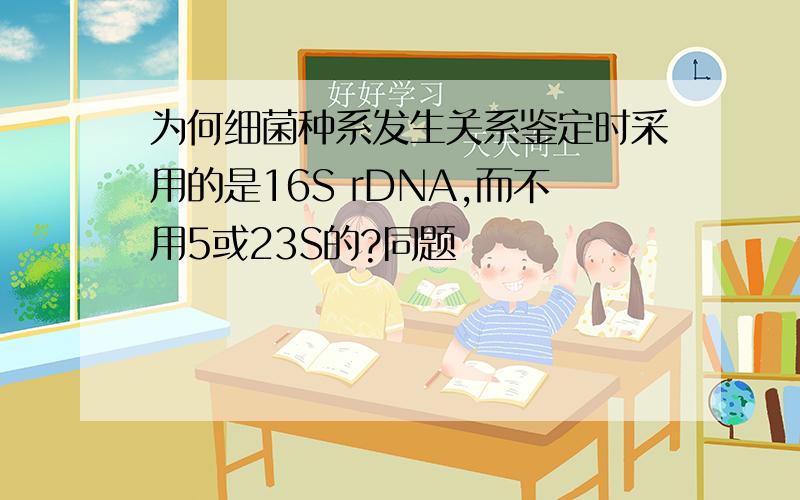 为何细菌种系发生关系鉴定时采用的是16S rDNA,而不用5或23S的?同题