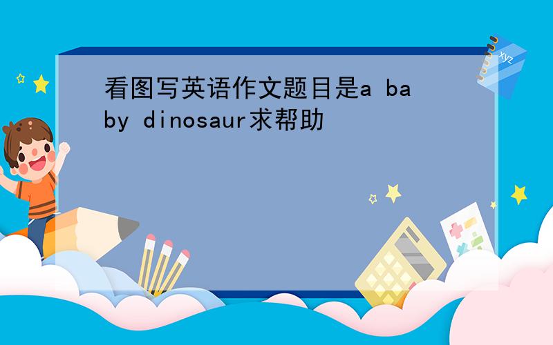 看图写英语作文题目是a baby dinosaur求帮助